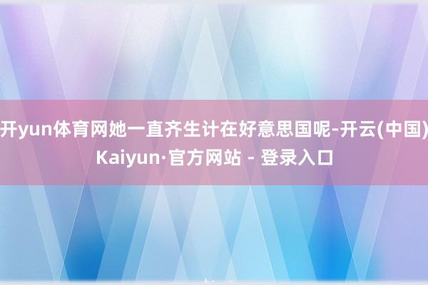 开yun体育网她一直齐生计在好意思国呢-开云(中国)Kaiyun·官方网站 - 登录入口