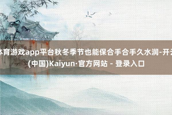 体育游戏app平台秋冬季节也能保合手合手久水润-开云(中国)Kaiyun·官方网站 - 登录入口