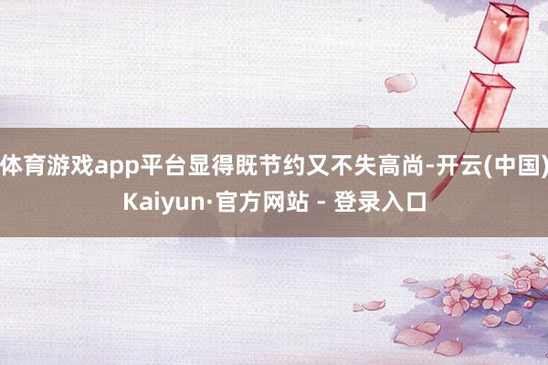 体育游戏app平台显得既节约又不失高尚-开云(中国)Kaiyun·官方网站 - 登录入口