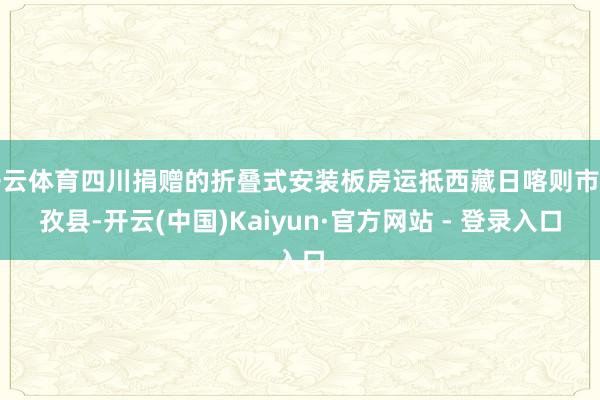 开云体育四川捐赠的折叠式安装板房运抵西藏日喀则市拉孜县-开云(中国)Kaiyun·官方网站 - 登录入口