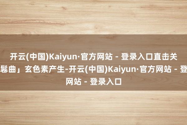 开云(中国)Kaiyun·官方网站 - 登录入口直击关键地「鬈曲」玄色素产生-开云(中国)Kaiyun·官方网站 - 登录入口