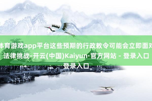 体育游戏app平台这些预期的行政敕令可能会立即面对法律挑战-开云(中国)Kaiyun·官方网站 - 登录入口