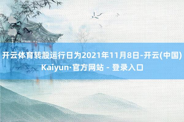 开云体育转股运行日为2021年11月8日-开云(中国)Kaiyun·官方网站 - 登录入口