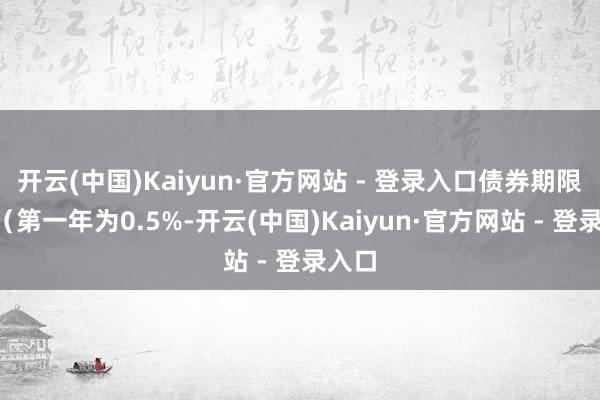 开云(中国)Kaiyun·官方网站 - 登录入口债券期限6年（第一年为0.5%-开云(中国)Kaiyun·官方网站 - 登录入口
