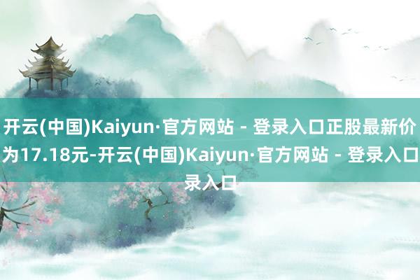 开云(中国)Kaiyun·官方网站 - 登录入口正股最新价为17.18元-开云(中国)Kaiyun·官方网站 - 登录入口
