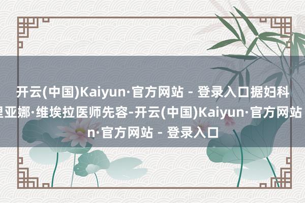 开云(中国)Kaiyun·官方网站 - 登录入口据妇科医师阿德里亚娜·维埃拉医师先容-开云(中国)Kaiyun·官方网站 - 登录入口