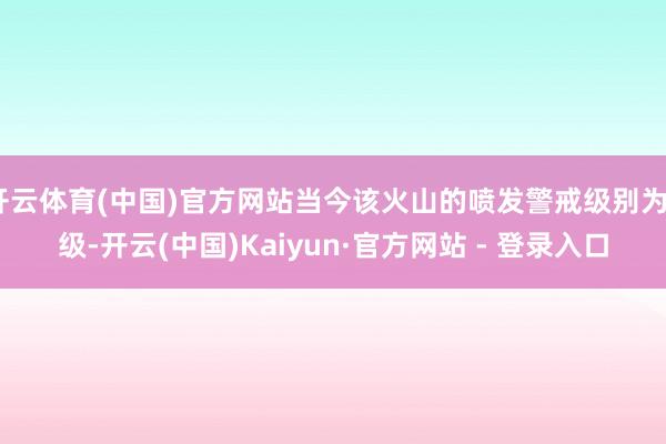 开云体育(中国)官方网站当今该火山的喷发警戒级别为2级-开云(中国)Kaiyun·官方网站 - 登录入口