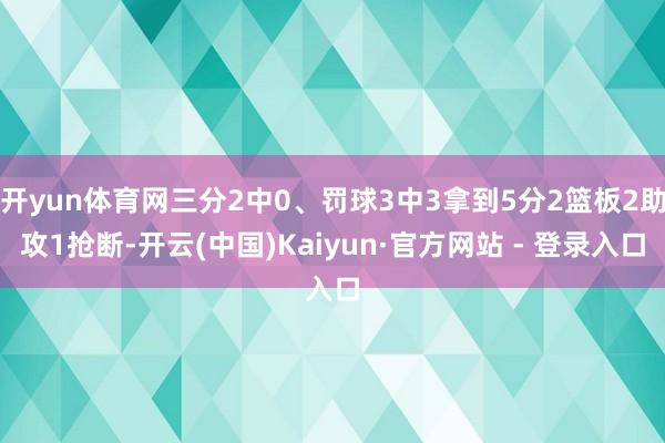 开yun体育网三分2中0、罚球3中3拿到5分2篮板2助攻1抢断-开云(中国)Kaiyun·官方网站 - 登录入口