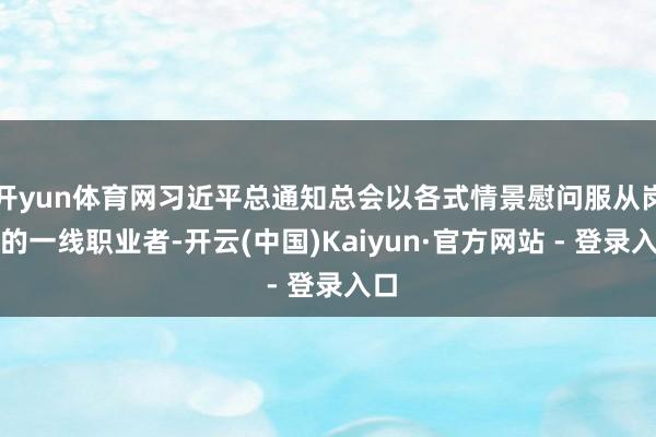 开yun体育网习近平总通知总会以各式情景慰问服从岗亭的一线职业者-开云(中国)Kaiyun·官方网站 - 登录入口