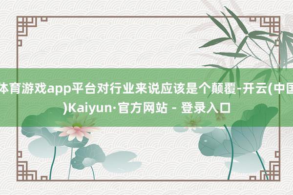 体育游戏app平台对行业来说应该是个颠覆-开云(中国)Kaiyun·官方网站 - 登录入口