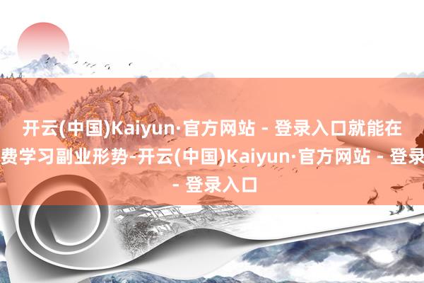 开云(中国)Kaiyun·官方网站 - 登录入口就能在线免费学习副业形势-开云(中国)Kaiyun·官方网站 - 登录入口