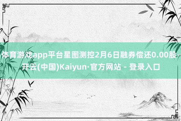 体育游戏app平台星图测控2月6日融券偿还0.00股-开云(中国)Kaiyun·官方网站 - 登录入口