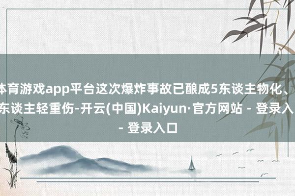 体育游戏app平台这次爆炸事故已酿成5东谈主物化、13东谈主轻重伤-开云(中国)Kaiyun·官方网站 - 登录入口