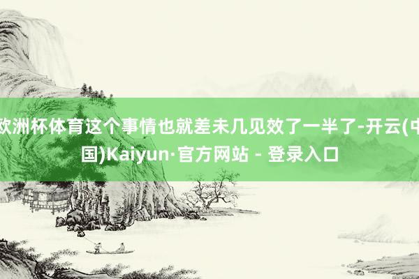 欧洲杯体育这个事情也就差未几见效了一半了-开云(中国)Kaiyun·官方网站 - 登录入口