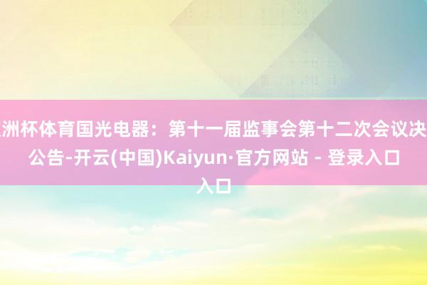 欧洲杯体育国光电器：第十一届监事会第十二次会议决策公告-开云(中国)Kaiyun·官方网站 - 登录入口