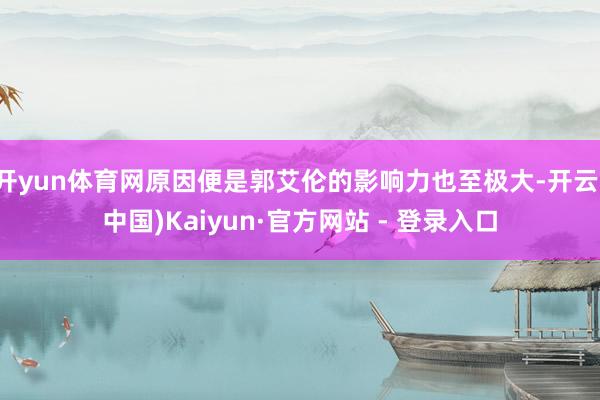 开yun体育网原因便是郭艾伦的影响力也至极大-开云(中国)Kaiyun·官方网站 - 登录入口