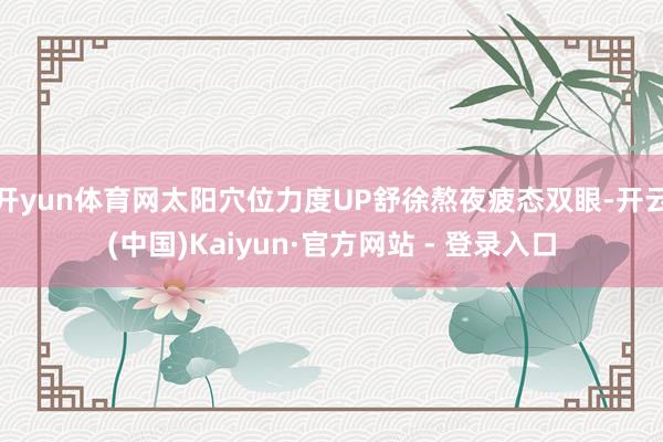 开yun体育网太阳穴位力度UP舒徐熬夜疲态双眼-开云(中国)Kaiyun·官方网站 - 登录入口