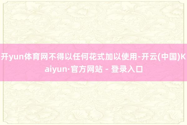 开yun体育网不得以任何花式加以使用-开云(中国)Kaiyun·官方网站 - 登录入口
