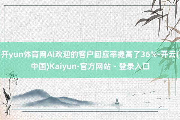 开yun体育网AI欢迎的客户回应率提高了36%-开云(中国)Kaiyun·官方网站 - 登录入口