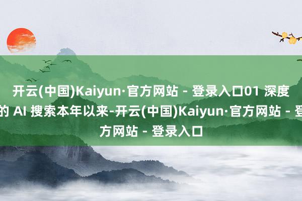 开云(中国)Kaiyun·官方网站 - 登录入口01 深度念念考的 AI 搜索本年以来-开云(中国)Kaiyun·官方网站 - 登录入口