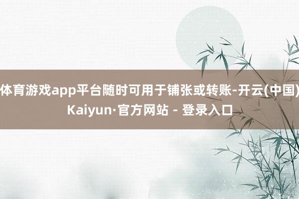 体育游戏app平台随时可用于铺张或转账-开云(中国)Kaiyun·官方网站 - 登录入口