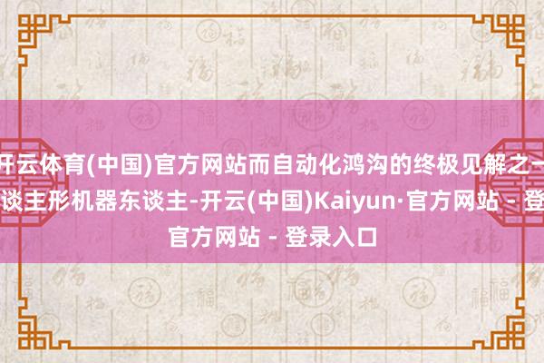 开云体育(中国)官方网站而自动化鸿沟的终极见解之一即是东谈主形机器东谈主-开云(中国)Kaiyun·官方网站 - 登录入口