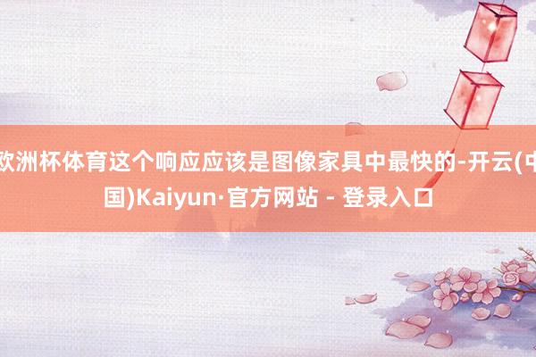 欧洲杯体育这个响应应该是图像家具中最快的-开云(中国)Kaiyun·官方网站 - 登录入口