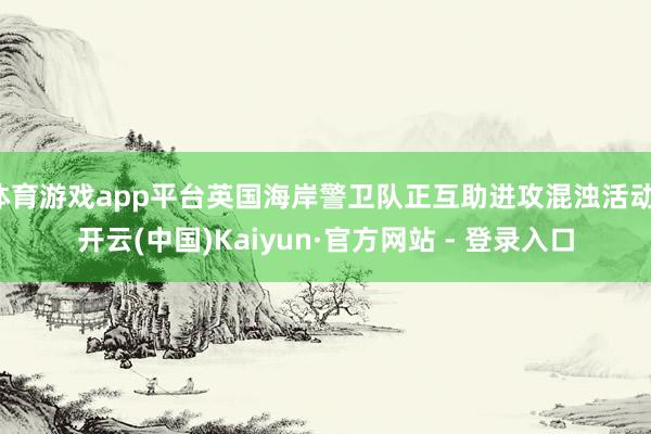 体育游戏app平台英国海岸警卫队正互助进攻混浊活动-开云(中国)Kaiyun·官方网站 - 登录入口