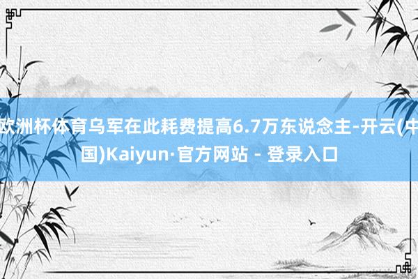 欧洲杯体育乌军在此耗费提高6.7万东说念主-开云(中国)Kaiyun·官方网站 - 登录入口