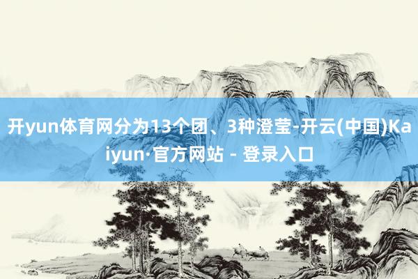 开yun体育网分为13个团、3种澄莹-开云(中国)Kaiyun·官方网站 - 登录入口