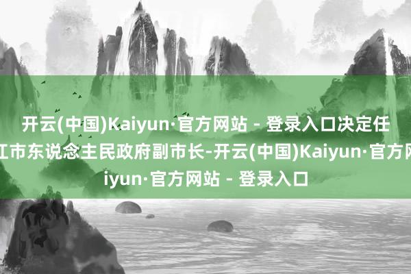 开云(中国)Kaiyun·官方网站 - 登录入口决定任命李勇毅为湛江市东说念主民政府副市长-开云(中国)Kaiyun·官方网站 - 登录入口