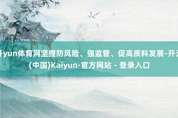 开yun体育网坚捏防风险、强监管、促高质料发展-开云(中国)Kaiyun·官方网站 - 登录入口
