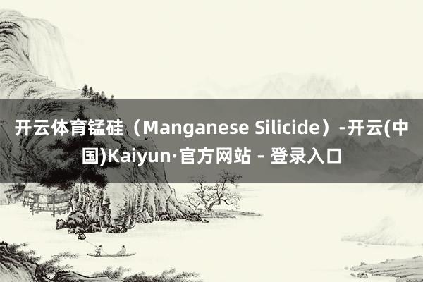 开云体育锰硅（Manganese Silicide）-开云(中国)Kaiyun·官方网站 - 登录入口