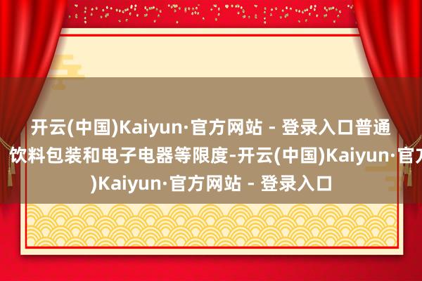 开云(中国)Kaiyun·官方网站 - 登录入口普通利用于纺织服装、饮料包装和电子电器等限度-开云(中国)Kaiyun·官方网站 - 登录入口
