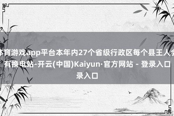 体育游戏app平台本年内27个省级行政区每个县王人会有换电站-开云(中国)Kaiyun·官方网站 - 登录入口