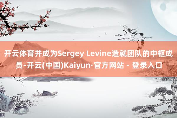 开云体育并成为Sergey Levine造就团队的中枢成员-开云(中国)Kaiyun·官方网站 - 登录入口