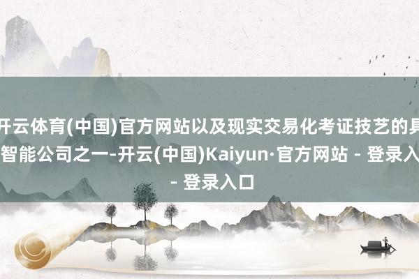 开云体育(中国)官方网站以及现实交易化考证技艺的具身智能公司之一-开云(中国)Kaiyun·官方网站 - 登录入口