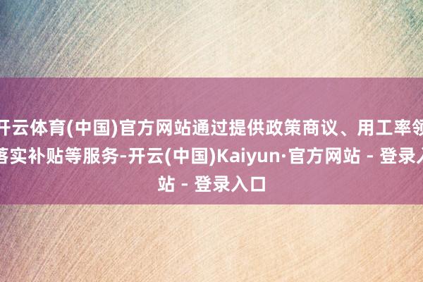 开云体育(中国)官方网站通过提供政策商议、用工率领、落实补贴等服务-开云(中国)Kaiyun·官方网站 - 登录入口