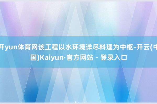 开yun体育网该工程以水环境详尽料理为中枢-开云(中国)Kaiyun·官方网站 - 登录入口
