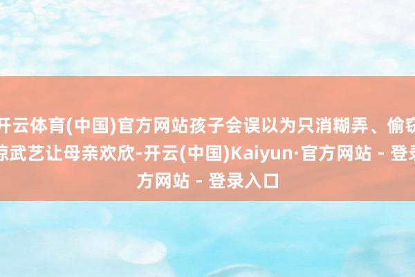 开云体育(中国)官方网站孩子会误以为只消糊弄、偷窃或劫掠武艺让母亲欢欣-开云(中国)Kaiyun·官方网站 - 登录入口