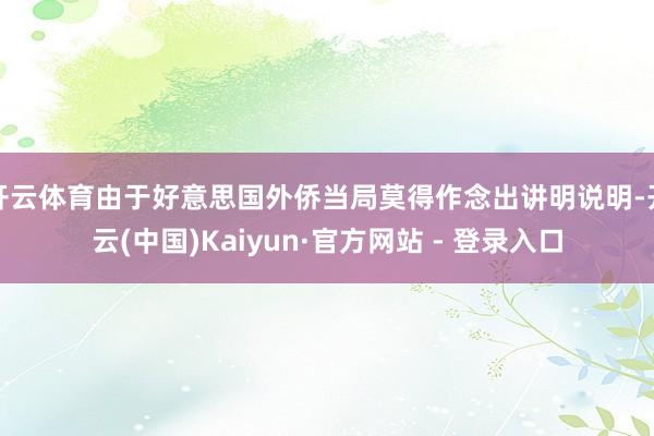 开云体育由于好意思国外侨当局莫得作念出讲明说明-开云(中国)Kaiyun·官方网站 - 登录入口
