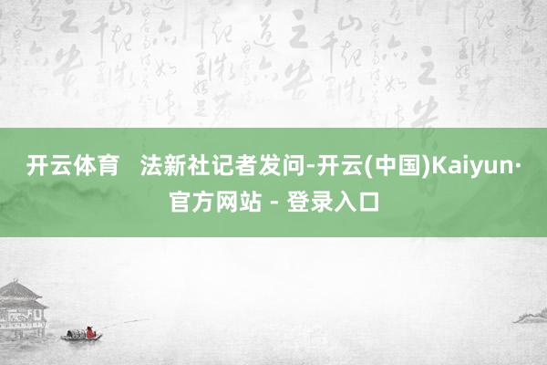 开云体育   法新社记者发问-开云(中国)Kaiyun·官方网站 - 登录入口