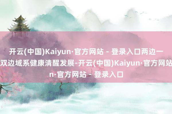 开云(中国)Kaiyun·官方网站 - 登录入口两边一致喜悦推动双边域系健康清醒发展-开云(中国)Kaiyun·官方网站 - 登录入口