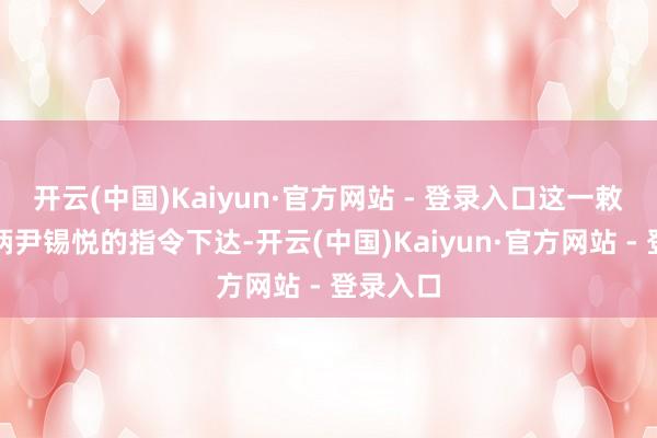 开云(中国)Kaiyun·官方网站 - 登录入口这一敕令是把柄尹锡悦的指令下达-开云(中国)Kaiyun·官方网站 - 登录入口