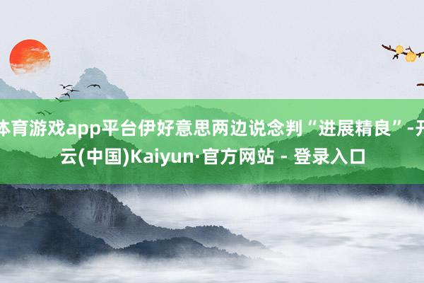 体育游戏app平台伊好意思两边说念判“进展精良”-开云(中国)Kaiyun·官方网站 - 登录入口