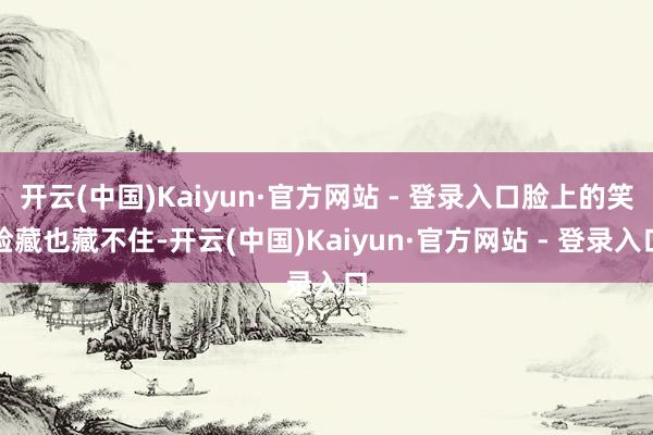 开云(中国)Kaiyun·官方网站 - 登录入口脸上的笑脸藏也藏不住-开云(中国)Kaiyun·官方网站 - 登录入口