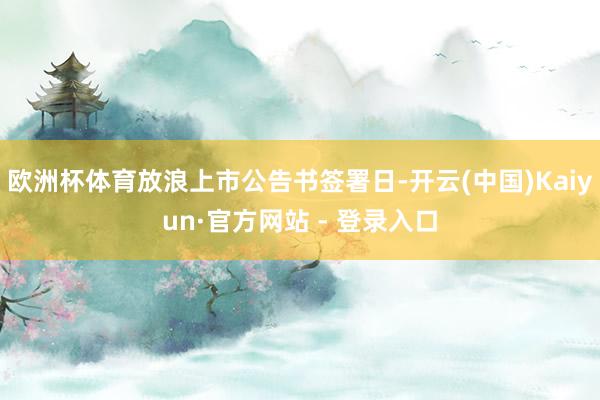 欧洲杯体育放浪上市公告书签署日-开云(中国)Kaiyun·官方网站 - 登录入口