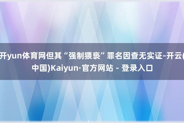 开yun体育网但其“强制猥亵”罪名因查无实证-开云(中国)Kaiyun·官方网站 - 登录入口
