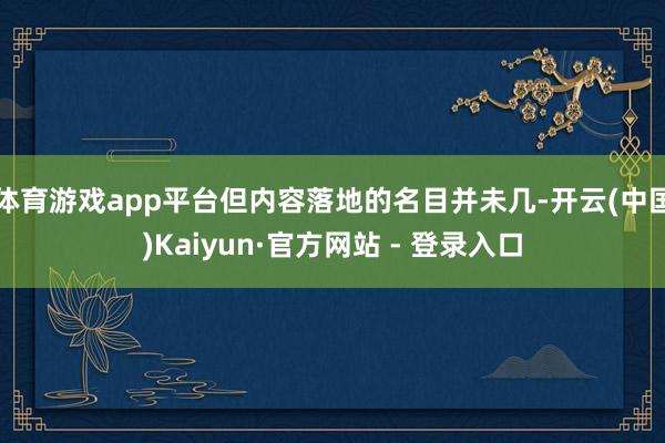 体育游戏app平台但内容落地的名目并未几-开云(中国)Kaiyun·官方网站 - 登录入口