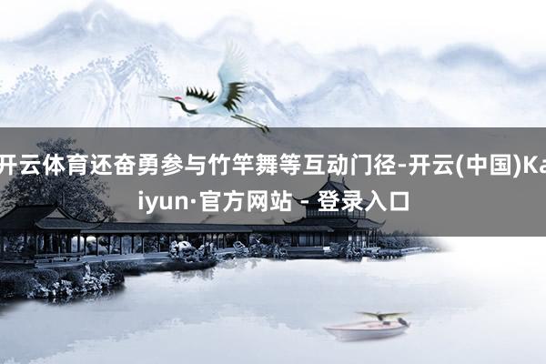 开云体育还奋勇参与竹竿舞等互动门径-开云(中国)Kaiyun·官方网站 - 登录入口